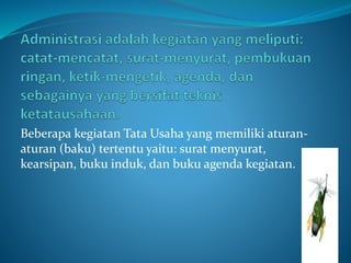 Beberapa kegiatan Tata Usaha yang memiliki aturan-
aturan (baku) tertentu yaitu: surat menyurat,
kearsipan, buku induk, dan buku agenda kegiatan.
 