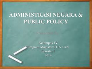 ADMINISTRASI NEGARA &
PUBLIC POLICY
Presented By
Kelompok IV
Program Magister STIA LAN
Semster I
2014
 