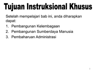3
Setelah mempelajari bab ini, anda diharapkan
dapat:
1. Pembangunan Kelembagaan
2. Pembangunan Sumberdaya Manusia
3. Pembaharuan Administrasi
 