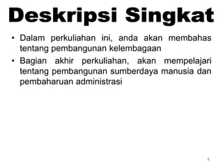4
• Dalam perkuliahan ini, anda akan membahas
tentang pembangunan kelembagaan
• Bagian akhir perkuliahan, akan mempelajari
tentang pembangunan sumberdaya manusia dan
pembaharuan administrasi
 