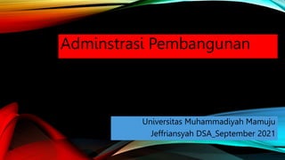 Adminstrasi Pembangunan
Universitas Muhammadiyah Mamuju
Jeffriansyah DSA_September 2021
 
