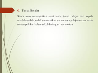C. Tamat Belajar
Siswa akan mendapatkan surat tanda tamat belajar dari kepala
sekolah apabila sudah menamatkan semua mata pelajaran atau sudah
menempuh kurikulum sekolah dengan memuaskan.
 