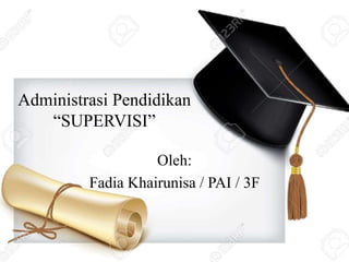 Administrasi Pendidikan
“SUPERVISI”
Oleh:
Fadia Khairunisa / PAI / 3F
 