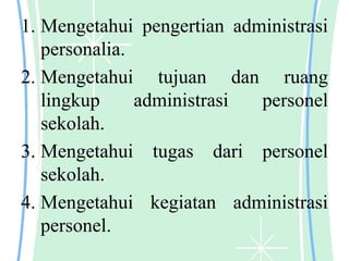 1. Mengetahui pengertian administrasi
personalia.
2. Mengetahui tujuan dan ruang
lingkup administrasi personel
sekolah.
3. Mengetahui tugas dari personel
sekolah.
4. Mengetahui kegiatan administrasi
personel.
 