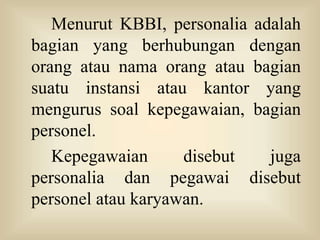 Menurut KBBI, personalia adalah
bagian yang berhubungan dengan
orang atau nama orang atau bagian
suatu instansi atau kantor yang
mengurus soal kepegawaian, bagian
personel.
Kepegawaian disebut juga
personalia dan pegawai disebut
personel atau karyawan.
 