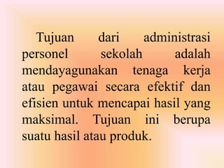 Tujuan dari administrasi
personel sekolah adalah
mendayagunakan tenaga kerja
atau pegawai secara efektif dan
efisien untuk mencapai hasil yang
maksimal. Tujuan ini berupa
suatu hasil atau produk.
 