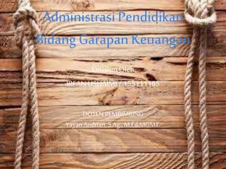 Administrasi Pendidikan
Bidang Garapan Keuangan
DisusunOleh
IRFANUSHAIMI / 153111185
DOSEN PEMBIMBING
Yayan Andrian, S.Ag., M.Ed.MGMT.
 