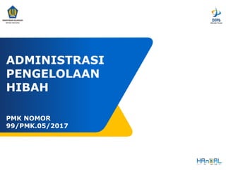 ADMINISTRASI
PENGELOLAAN
HIBAH
PMK NOMOR
99/PMK.05/2017
 