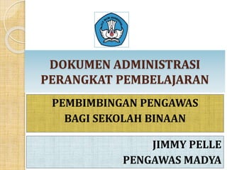 DOKUMEN ADMINISTRASI
PERANGKAT PEMBELAJARAN
PEMBIMBINGAN PENGAWAS
BAGI SEKOLAH BINAAN
4/20/2023 1
JIMMY PELLE
PENGAWAS MADYA
 