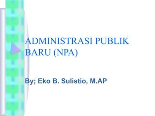 ADMINISTRASI PUBLIK
BARU (NPA)
By; Eko B. Sulistio, M.AP
 