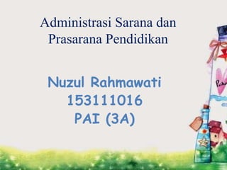 Administrasi Sarana dan
Prasarana Pendidikan
Nuzul Rahmawati
153111016
PAI (3A)
 
