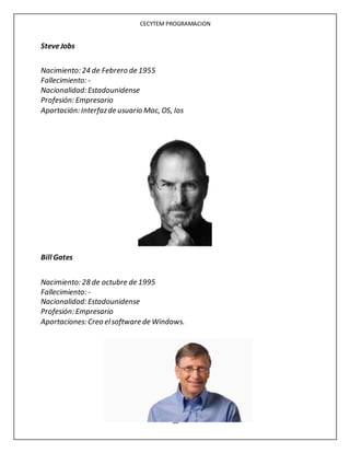 CECYTEM PROGRAMACION
50
SteveJobs
Nacimiento: 24 de Febrero de 1955
Fallecimiento: -
Nacionalidad: Estadounidense
Profesión: Empresario
Aportación: Interfazde usuario Mac, OS, Ios
Bill Gates
Nacimiento: 28 de octubre de 1995
Fallecimiento: -
Nacionalidad: Estadounidense
Profesión: Empresario
Aportaciones: Creo elsoftware de Windows.
 