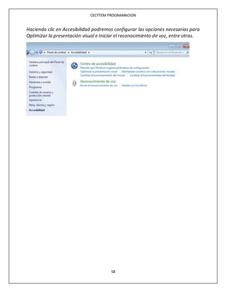 CECYTEM PROGRAMACION
58
Haciendo clic en Accesibilidad podremos configurar las opciones necesarias para
Optimizar la presentación visual e Iniciar el reconocimiento de voz, entre otras.
 