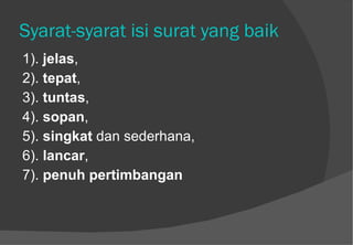 Syarat-syarat isi surat yang baik   1).  jelas ,  2).  tepat ,  3).  tuntas ,  4).  sopan ,  5).  singkat  dan sederhana,  6).  lancar ,  7).  penuh pertimbangan   