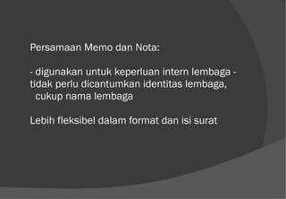 Persamaan Memo dan Nota: - digunakan untuk keperluan intern lembaga - tidak perlu dicantumkan identitas lembaga,    cukup nama lembaga Lebih fleksibel dalam format dan isi surat  