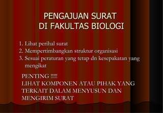PENGAJUAN SURAT  DI FAKULTAS BIOLOGI Lihat perihal surat Mempertimbangkan struktur organisasi Sesuai peraturan yang tetap dn kesepakatan yang mengikat PENTING !!!!! LIHAT KOMPONEN ATAU PIHAK YANG TERKAIT DALAM MENYUSUN DAN MENGIRIM SURAT 