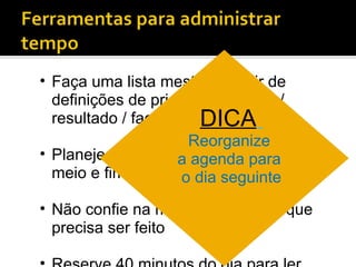 Faça uma lista mestra a partir de definições de prioridade / prazo / resultado / facilidade. Planeje sua reunião com começo meio e fim. Não confie na memória. Anote o que precisa ser feito Reserve 40 minutos do dia para ler DICA   Reorganize  a agenda para  o dia seguinte 