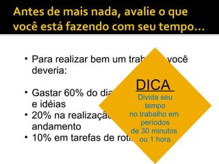 Para realizar bem um trabalho você deveria: Gastar 60% do dia com planejamento e idéias 20% na realização de projetos em andamento 10% em tarefas de rotina DICA  Divida seu tempo no trabalho em  períodos de 30 minutos  ou 1 hora 