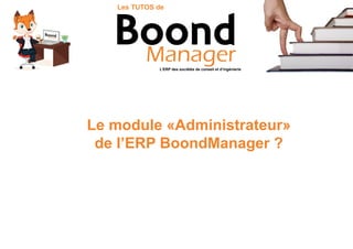 Le module «Administrateur»
de l’ERP BoondManager ?
L’ERP des sociétés de conseil et d’ingénierie
Les TUTOS de
 