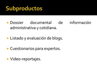 SubproductosDossier documental de información administrativa y cotidiana.Listado y evaluación de blogs.Cuestionarios para expertos.Video-reportajes.