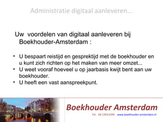 Administratie digitaal aanleveren... Uw  voordelen van digitaal aanleveren bij Boekhouder-Amsterdam : U bespaart reistijd en gesprektijd met de boekhouder en u kunt zich richten op het maken van meer omzet... U weet vooraf hoeveel u op jaarbasis kwijt bent aan uw boekhouder.  U heeft een vast aanspreekpunt. 