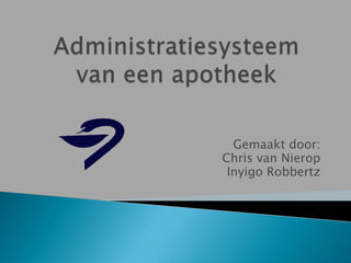 Administratiesysteem van een apotheek Gemaakt door: Chris van Nierop InyigoRobbertz 