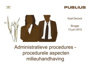 Kaat Decock

                          Brugge
                        13 juni 2012




Administratieve procedures -
   procedurele aspecten
     milieuhandhaving
 