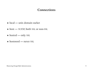 Connections



    local — unix domain socket
 




    host —      TCP/IP,    both SSL or non-SSL
 




    hostssl — only          SSL
 




    hostnossl — never SSL
 




Mastering PostgreSQL Administration                 9
 