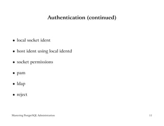 Authentication (continued)



    local socket ident
 




    host ident using local identd
 




    socket permissions
 




    pam
 




    ldap
 




    reject
 




Mastering PostgreSQL Administration                       11
 