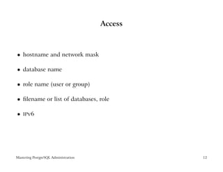 Access



    hostname and network mask
 




    database name
 




    role name (user or group)
 




    ﬁlename or list of databases, role
 




    IPv6
 




Mastering PostgreSQL Administration            12
 