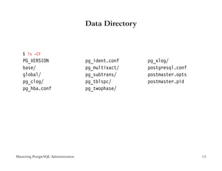 Data Directory



    $ ls -CF
    PG_VERSION                        pg_ident.conf    pg_xlog/
    base/                             pg_multixact/    postgresql.conf
    global/                           pg_subtrans/     postmaster.opts
    pg_clog/                          pg_tblspc/       postmaster.pid
    pg_hba.conf                       pg_twophase/




Mastering PostgreSQL Administration                                      15
 