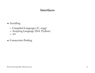 Interfaces



    Installing
 




    – Compiled Languages (C, ecpg)
    – Scripting Language (Perl, Python)
    – SPI

    Connection Pooling
 




Mastering PostgreSQL Administration                51
 