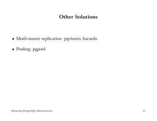 Other Solutions



    Mutli-master replication: pgcluster, bacardo
 




    Pooling: pgpool
 




Mastering PostgreSQL Administration                     61
 