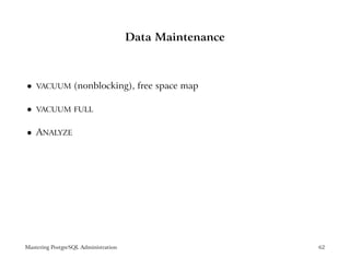 Data Maintenance



    VACUUM        (nonblocking), free space map
 




    VACUUM FULL
 




    ANALYZE
 




Mastering PostgreSQL Administration                      62
 