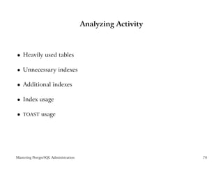 Analyzing Activity



    Heavily used tables
 




    Unnecessary indexes
 




    Additional indexes
 




    Index usage
 




    TOAST      usage
 




Mastering PostgreSQL Administration                        78
 