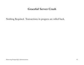 Graceful Server Crash


Nothing Required. Transactions in progress are rolled back.




Mastering PostgreSQL Administration                           97
 