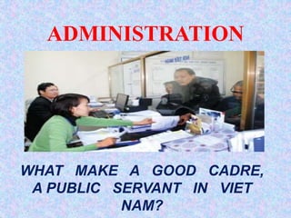 ADMINISTRATION
WHAT MAKE A GOOD CADRE,
A PUBLIC SERVANT IN VIET
NAM?
 