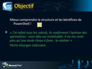Mieux comprendre la structure et les bénéfices de PowerShell !  « J’ai refait tous les calculs, ils confirment l’opinion des spécialistes : mon idée est irréalisable. Il ne me reste plus qu’une seule chose à faire : la réaliser »  Pierre-Georges Latécoère. 