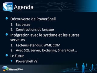 Agenda Découverte de PowerShell Les bases Constructions du langage Intégration avec le système et les autres serveurs Lecteurs étendus; WMI; COM Avec SQL Server, Exchange, SharePoint… Le futur PowerShell V2 