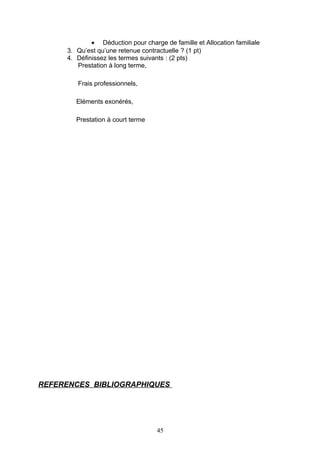 • Déduction pour charge de famille et Allocation familiale
3. Qu’est qu’une retenue contractuelle ? (1 pt)
4. Définissez les termes suivants : (2 pts)
Prestation à long terme,
Frais professionnels,
Eléments exonérés,
Prestation à court terme
REFERENCES BIBLIOGRAPHIQUES
45
 