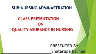 SUB:NURSING ADMINASTRATION
CLASS PRESENTATION
ON
QUALITY ASURANCE IN NURSING
PRESENTED BY
Shatarupa Barman
 