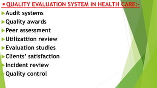 ◾QUALITY EVALUATION SYSTEM IN HEALTH CARE:-
Audit systems
Quality awards
Peer assessment
Utilizattion review
Evaluation studies
Clients’ satisfaction
Incident review
Quality control
 