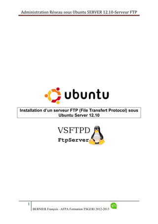 Administration Réseau sous Ubuntu SERVER 12.10‐Serveur FTP      
1
BERNIER François –AFPA Formation TSGERI 2012-2013
Installation d’un serveur FTP (File Transfert Protocol) sous
Ubuntu Server 12.10
 