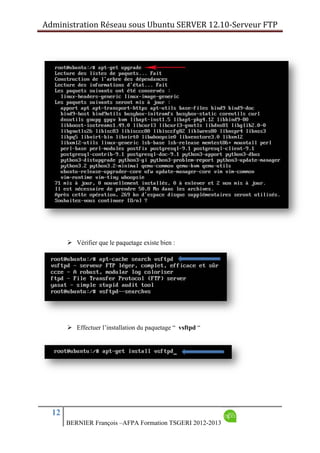 Administration Réseau sous Ubuntu SERVER 12.10‐Serveur FTP      
12
BERNIER François –AFPA Formation TSGERI 2012-2013
 Vérifier que le paquetage existe bien :
 Effectuer l’installation du paquetage “ vsftpd “
 