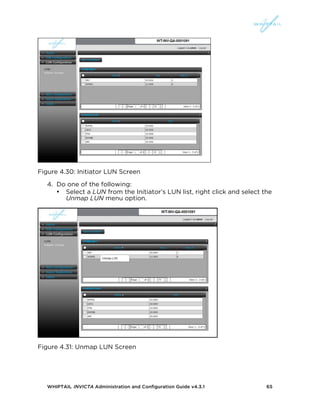 WHIPTAIL INVICTA Administration and Configuration Guide v4.3.1 65
Figure 4.30: Initiator LUN Screen
4. Do one of the following:
• Select a LUN from the Initiator’s LUN list, right click and select the
Unmap LUN menu option.
Figure 4.31: Unmap LUN Screen
 