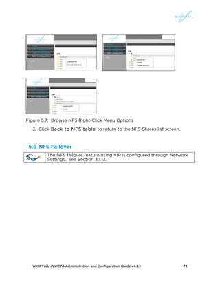WHIPTAIL INVICTA Administration and Configuration Guide v4.3.1 73
Figure 5.7: Browse NFS Right-Click Menu Options
3. Click Back to NFS table to return to the NFS Shares list screen.
5.6 NFS Failover
The NFS failover feature using VIP is configured through Network
Settings. See Section 3.1.12.
 