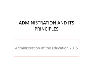 ADMINISTRATION AND ITS
PRINCIPLES
Administration of the Education 2015
 