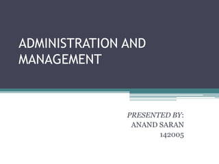ADMINISTRATION AND
MANAGEMENT
PRESENTED BY:
ANAND SARAN
142005
 
