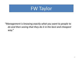 “Management is knowing exactly what you want to people to
do and then seeing that they do it in the best and cheapest
way.”
FW Taylor
17
 