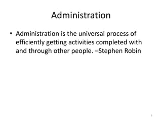 Administration
• Administration is the universal process of
efficiently getting activities completed with
and through other people. –Stephen Robin
3
 